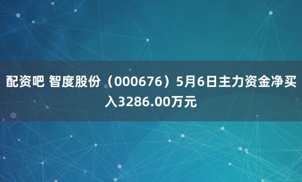 配资吧 智度股份（000676）5月6日主力资金净买入3286.00万元