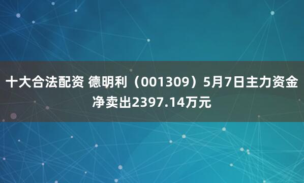十大合法配资 德明利（001309）5月7日主力资金净卖出2397.14万元