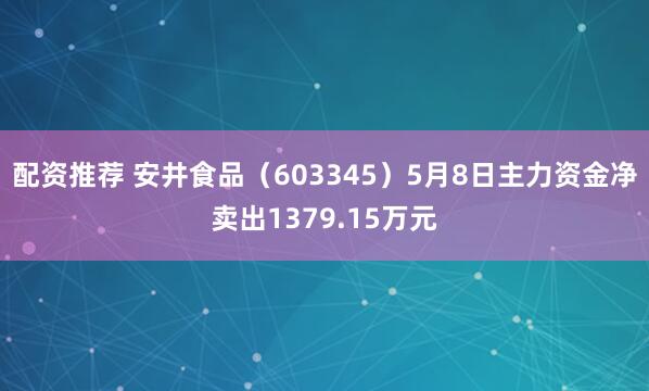 配资推荐 安井食品（603345）5月8日主力资金净卖出1379.15万元