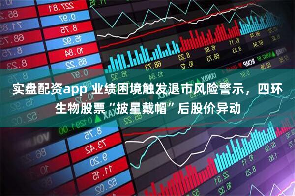 实盘配资app 业绩困境触发退市风险警示，四环生物股票“披星戴帽”后股价异动
