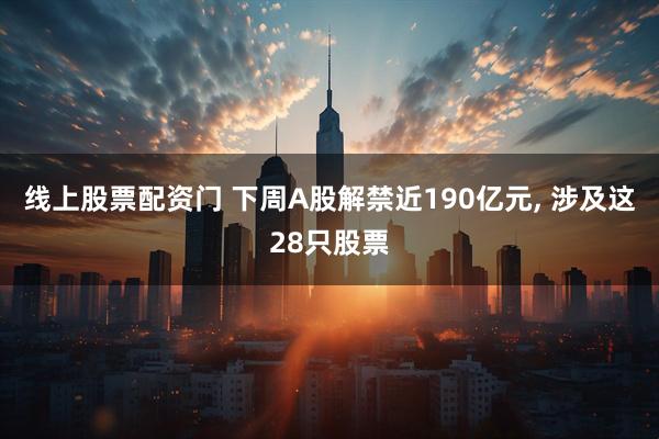 线上股票配资门 下周A股解禁近190亿元, 涉及这28只股票