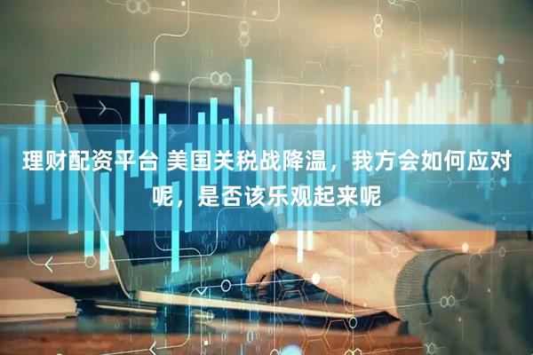 理财配资平台 美国关税战降温，我方会如何应对呢，是否该乐观起来呢