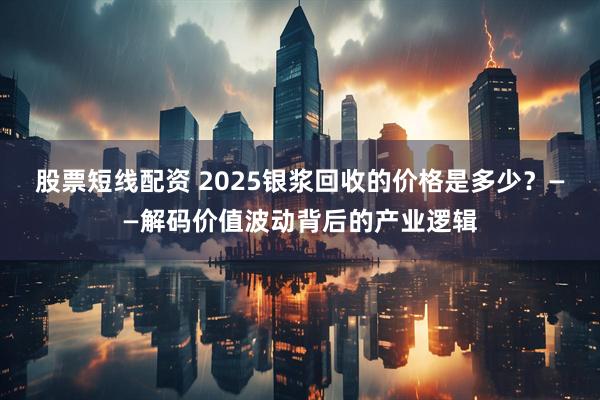 股票短线配资 2025银浆回收的价格是多少？——解码价值波动背后的产业逻辑