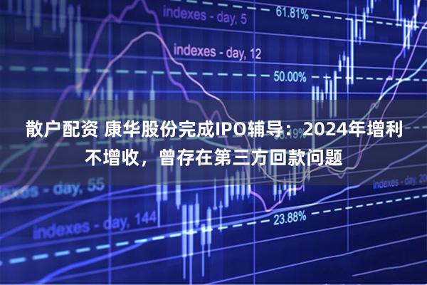 散户配资 康华股份完成IPO辅导：2024年增利不增收，曾存在第三方回款问题