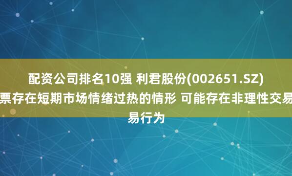 配资公司排名10强 利君股份(002651.SZ)：股票存在短期市场情绪过热的情形 可能存在非理性交易行为