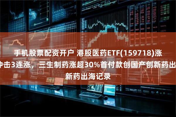手机股票配资开户 港股医药ETF(159718)涨超3%冲击3连涨，三生制药涨超30%首付款创国产创新药出海记录