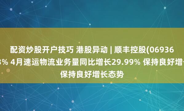 配资炒股开户技巧 港股异动 | 顺丰控股(06936)涨超3% 4月速运物流业务量同比增长29.99% 保持良好增长态势