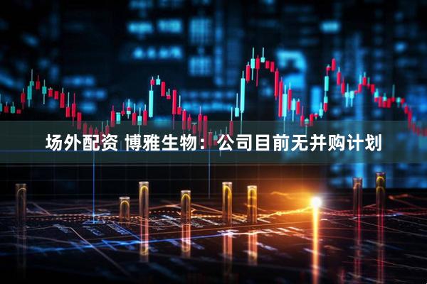 场外配资 博雅生物：公司目前无并购计划