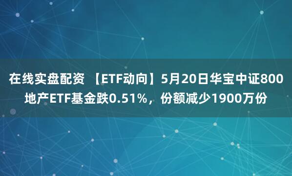 在线实盘配资 【ETF动向】5月20日华宝中证800地产ETF基金跌0.51%，份额减少1900万份