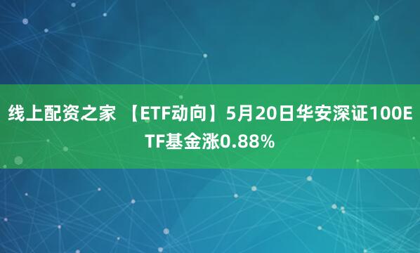 线上配资之家 【ETF动向】5月20日华安深证100ETF基金涨0.88%