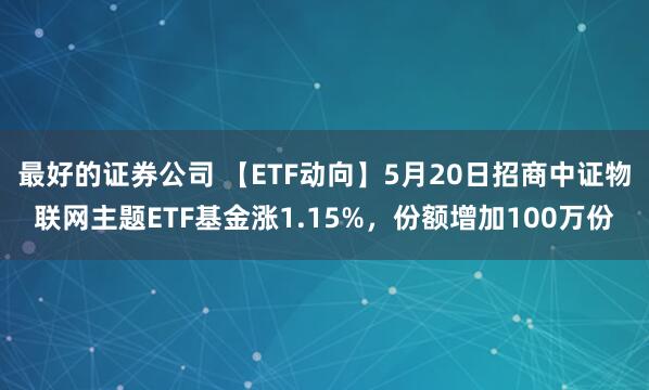 最好的证券公司 【ETF动向】5月20日招商中证物联网主题ETF基金涨1.15%，份额增加100万份