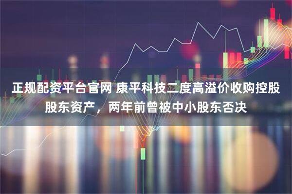 正规配资平台官网 康平科技二度高溢价收购控股股东资产，两年前曾被中小股东否决