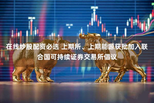 在线炒股配资必选 上期所、上期能源获批加入联合国可持续证券交易所倡议