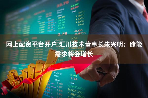 网上配资平台开户 汇川技术董事长朱兴明：储能需求将会增长