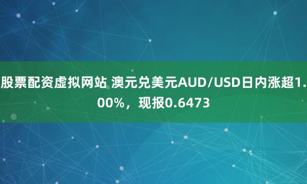 股票配资虚拟网站 澳元兑美元AUD/USD日内涨超1.00%，现报0.6473
