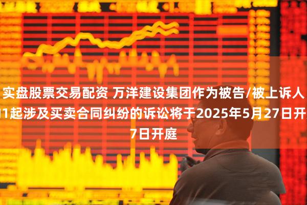 实盘股票交易配资 万洋建设集团作为被告/被上诉人的1起涉及买卖合同纠纷的诉讼将于2025年5月27日开庭