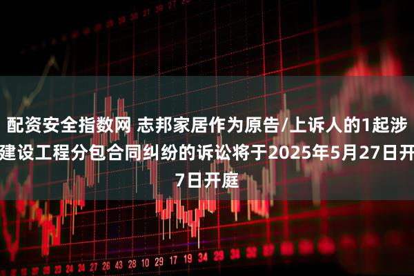 配资安全指数网 志邦家居作为原告/上诉人的1起涉及建设工程分包合同纠纷的诉讼将于2025年5月27日开庭