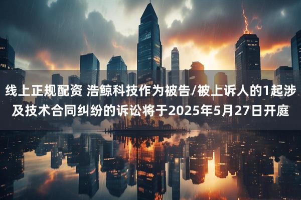 线上正规配资 浩鲸科技作为被告/被上诉人的1起涉及技术合同纠纷的诉讼将于2025年5月27日开庭