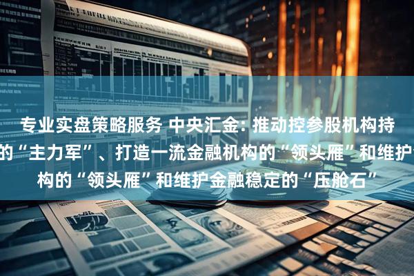 专业实盘策略服务 中央汇金: 推动控参股机构持续当好服务实体经济的“主力军”、打造一流金融机构的“领头雁”和维护金融稳定的“压舱石”