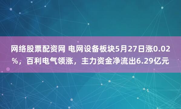 网络股票配资网 电网设备板块5月27日涨0.02%，百利电气领涨，主力资金净流出6.29亿元