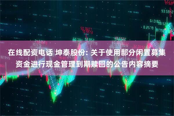 在线配资电话 坤泰股份: 关于使用部分闲置募集资金进行现金管理到期赎回的公告内容摘要