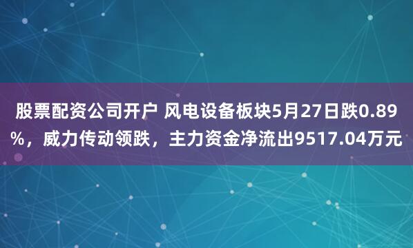 股票配资公司开户 风电设备板块5月27日跌0.89%，威力传动领跌，主力资金净流出9517.04万元