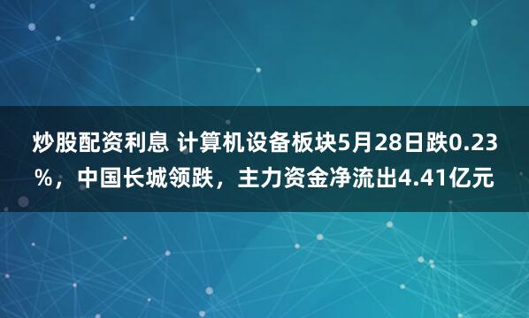 炒股配资利息 计算机设备板块5月28日跌0.23%，中国长城领跌，主力资金净流出4.41亿元