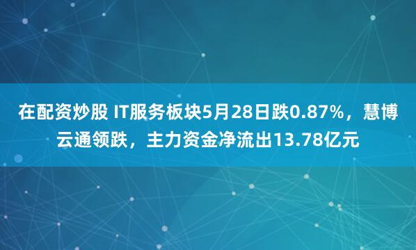 在配资炒股 IT服务板块5月28日跌0.87%，慧博云通领跌，主力资金净流出13.78亿元