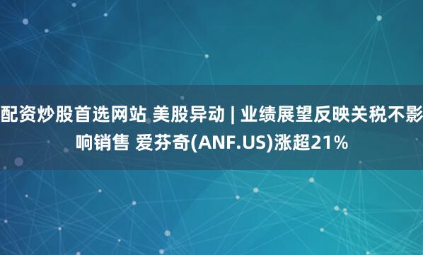 配资炒股首选网站 美股异动 | 业绩展望反映关税不影响销售 爱芬奇(ANF.US)涨超21%