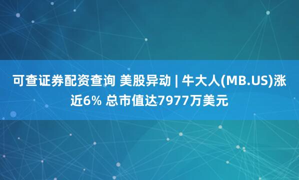 可查证券配资查询 美股异动 | 牛大人(MB.US)涨近6% 总市值达7977万美元