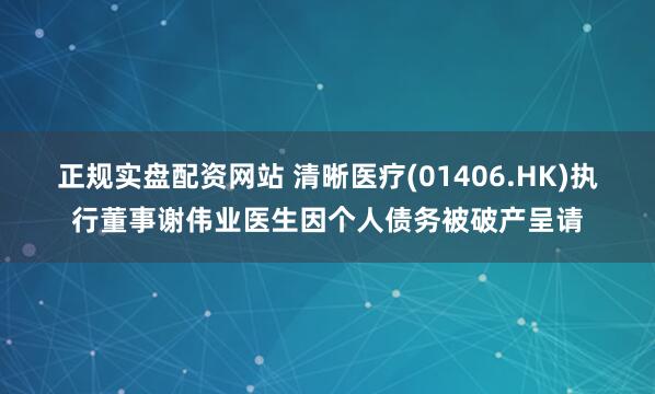 正规实盘配资网站 清晰医疗(01406.HK)执行董事谢伟业医生因个人债务被破产呈请