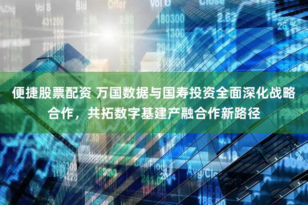 便捷股票配资 万国数据与国寿投资全面深化战略合作，共拓数字基建产融合作新路径