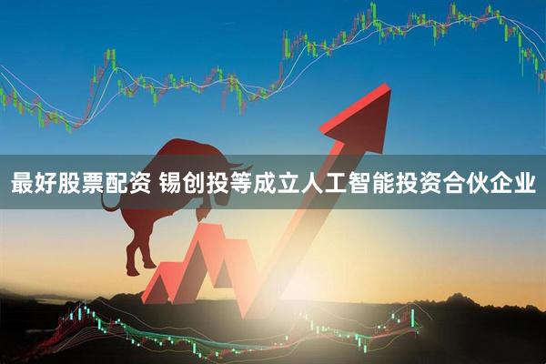 最好股票配资 锡创投等成立人工智能投资合伙企业