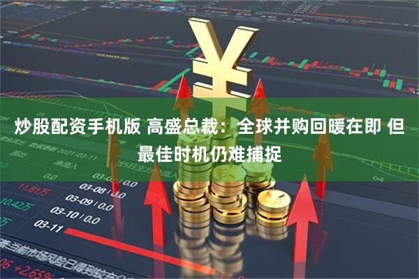 炒股配资手机版 高盛总裁：全球并购回暖在即 但最佳时机仍难捕捉