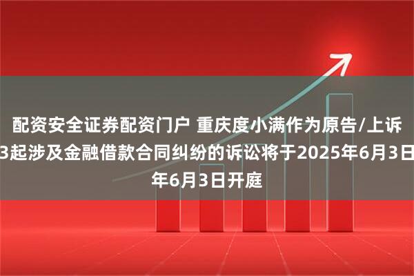 配资安全证券配资门户 重庆度小满作为原告/上诉人的3起涉及金融借款合同纠纷的诉讼将于2025年6月3日开庭