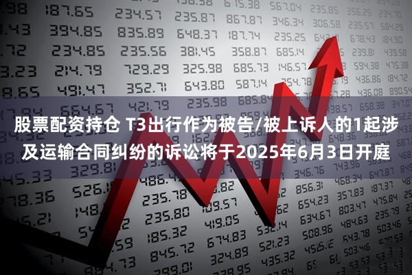 股票配资持仓 T3出行作为被告/被上诉人的1起涉及运输合同纠纷的诉讼将于2025年6月3日开庭