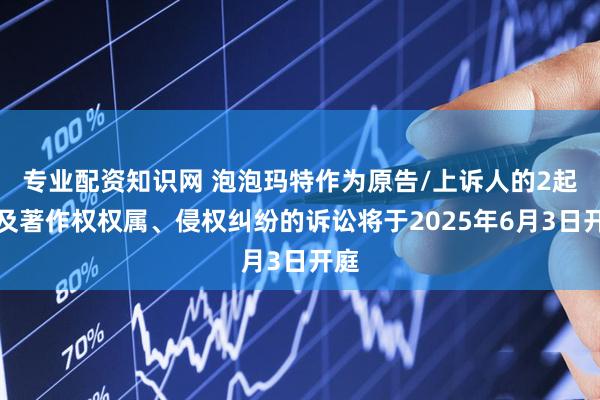 专业配资知识网 泡泡玛特作为原告/上诉人的2起涉及著作权权属、侵权纠纷的诉讼将于2025年6月3日开庭