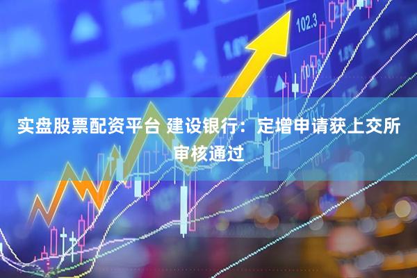 实盘股票配资平台 建设银行：定增申请获上交所审核通过
