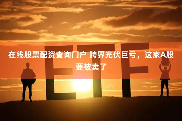 在线股票配资查询门户 跨界光伏巨亏，这家A股要被卖了