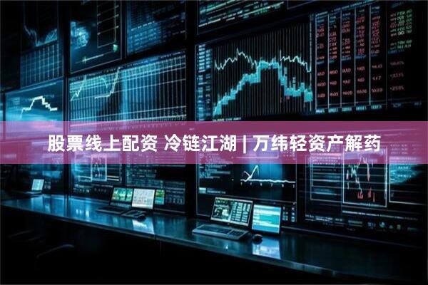 股票线上配资 冷链江湖 | 万纬轻资产解药