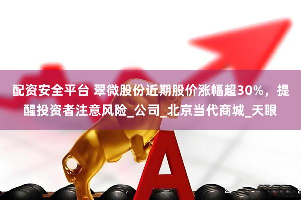 配资安全平台 翠微股份近期股价涨幅超30%，提醒投资者注意风险_公司_北京当代商城_天眼