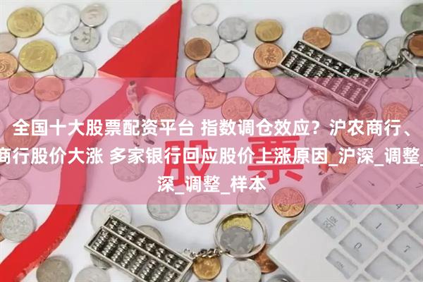 全国十大股票配资平台 指数调仓效应？沪农商行、渝农商行股价大涨 多家银行回应股价上涨原因_沪深_调整_样本