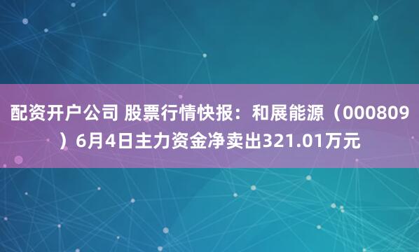配资开户公司 股票行情快报：和展能源（000809）6月4日主力资金净卖出321.01万元