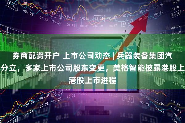 券商配资开户 上市公司动态 | 兵器装备集团汽车业务分立，多家上市公司股东变更，美格智能披露港股上市进程