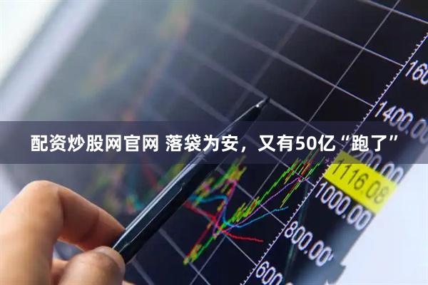 配资炒股网官网 落袋为安，又有50亿“跑了”