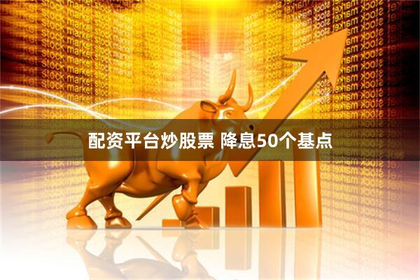 配资平台炒股票 降息50个基点