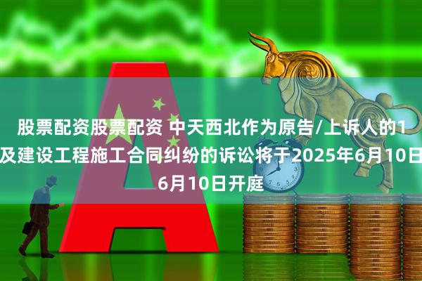 股票配资股票配资 中天西北作为原告/上诉人的1起涉及建设工程施工合同纠纷的诉讼将于2025年6月10日开庭