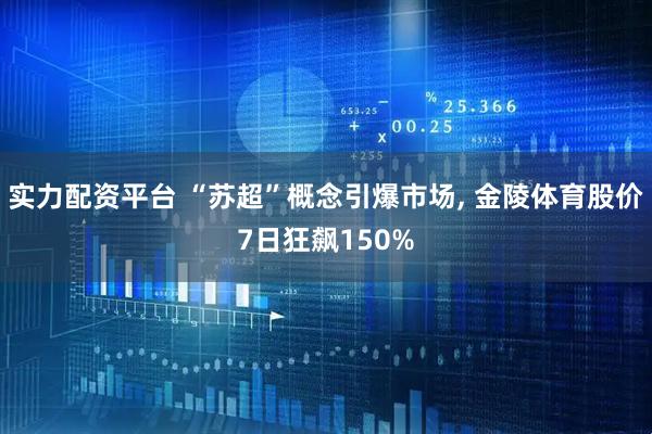 实力配资平台 “苏超”概念引爆市场, 金陵体育股价7日狂飙150%