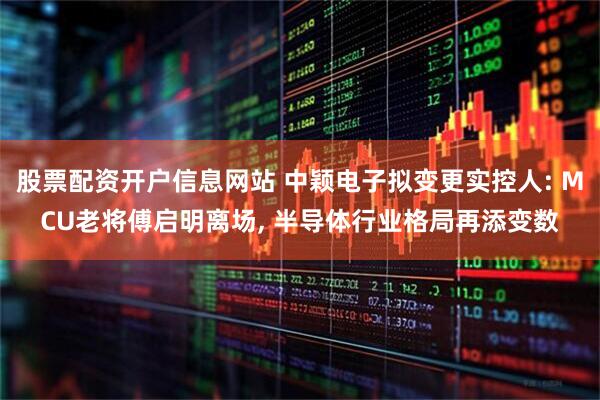 股票配资开户信息网站 中颖电子拟变更实控人: MCU老将傅启明离场, 半导体行业格局再添变数