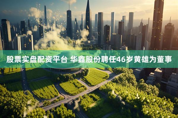 股票实盘配资平台 华鑫股份聘任46岁黄雄为董事